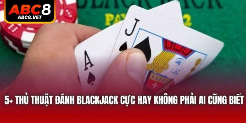 5+ thủ thuật đánh blackjack cực hay không phải ai cũng biết