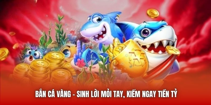 Bắn Cá Vàng - Sinh Lời Mỏi Tay, Kiếm Ngay Tiền Tỷ